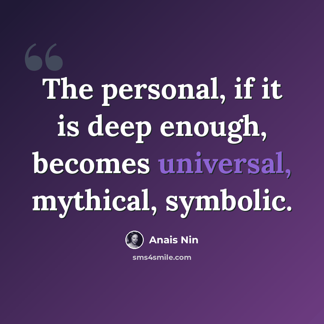 “The personal, if it is deep enough, becomes universal, mythical, symbolic.” quote by Anais Nin