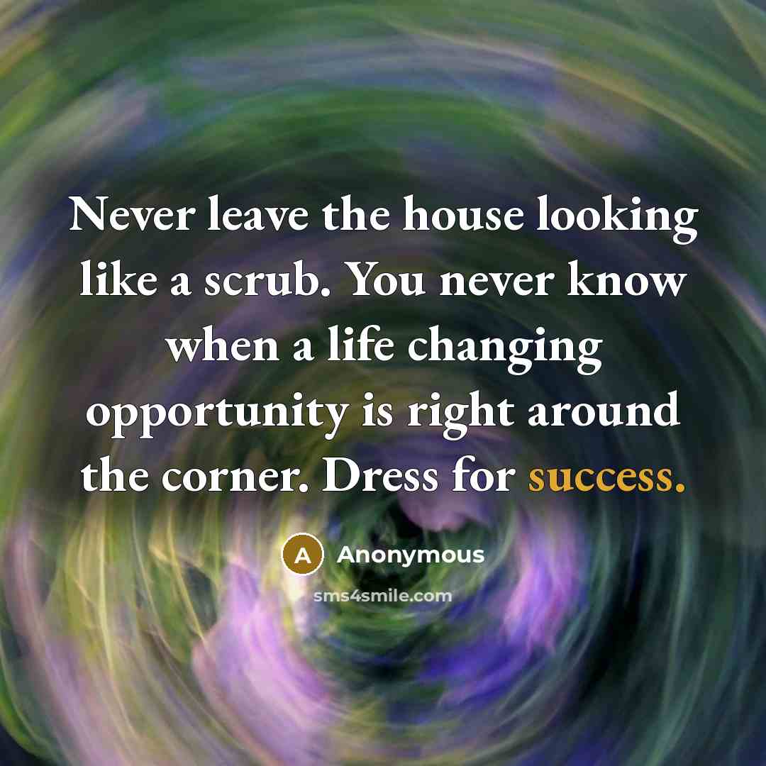 “Never leave the house looking like a scrub. You never know when a life changing opportunity is right around the corner. Dress for success.” quote by Anonymous