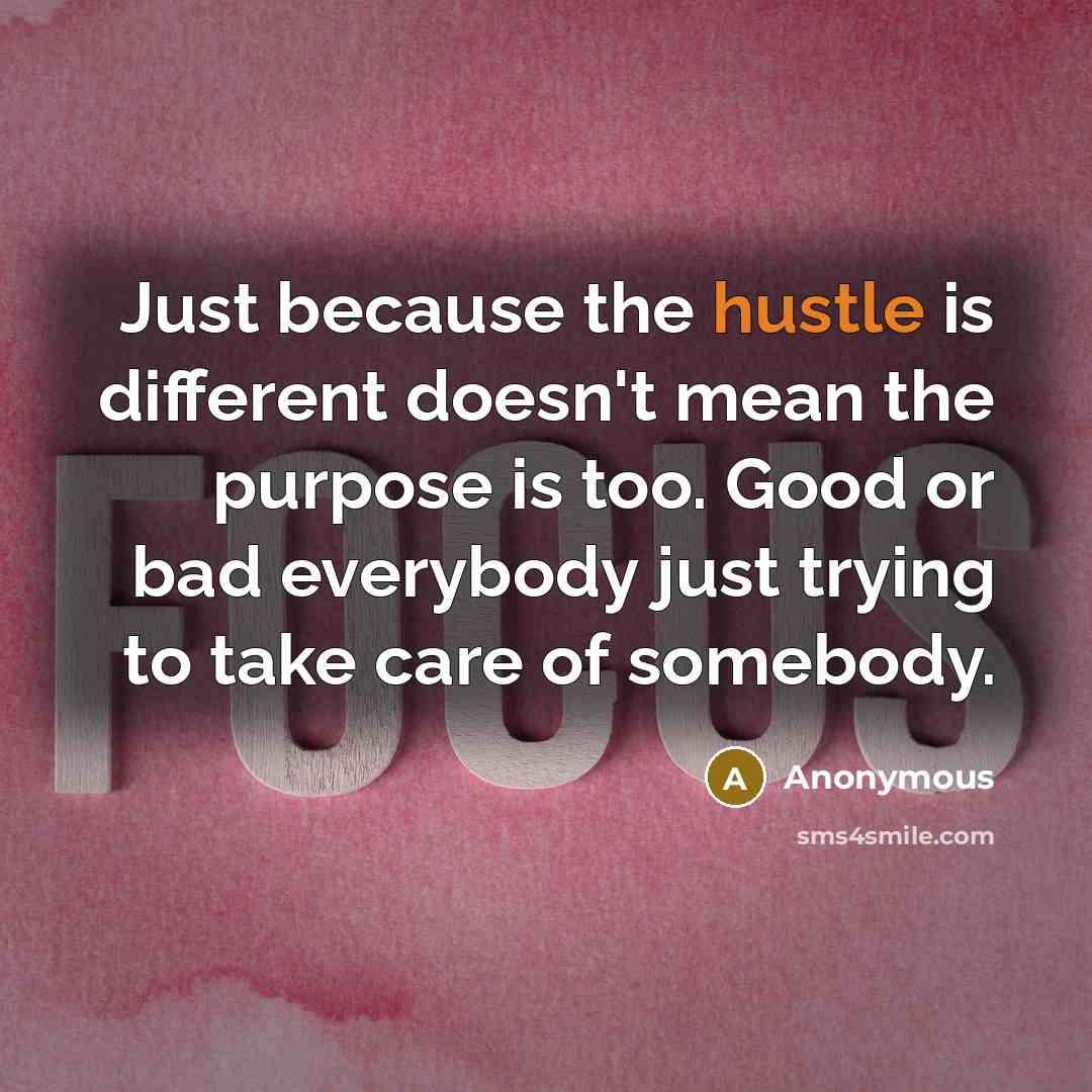 “Just because the hustle is different doesn't mean the purpose is too. Good or bad everybody just trying to take care of somebody.” quote by Anonymous