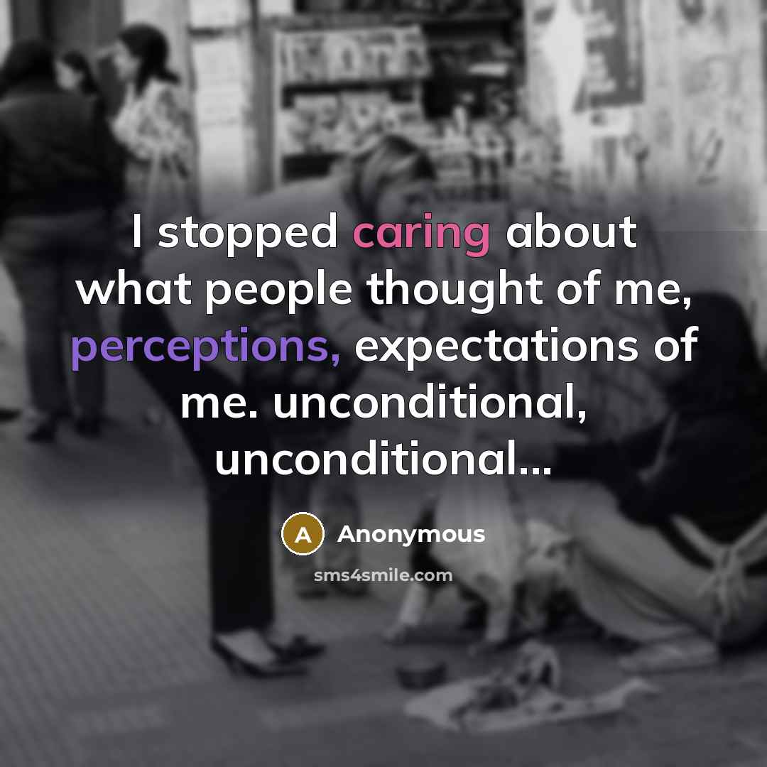 “I stopped caring about what people thought of me, perceptions, expectations of me. unconditional, unconditional...” quote by Anonymous