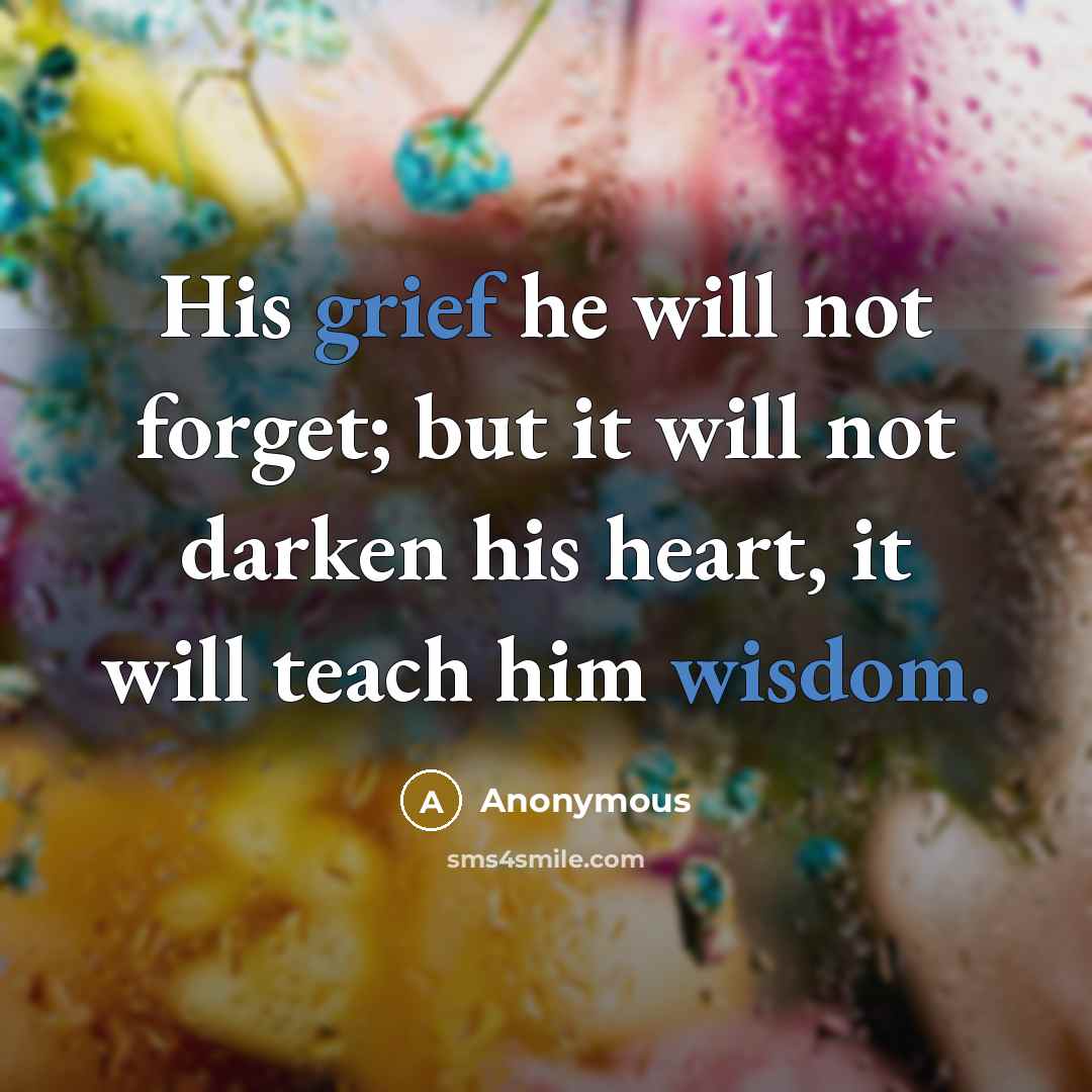 “His grief he will not forget; but it will not darken his heart, it will teach him wisdom.” quote by Anonymous