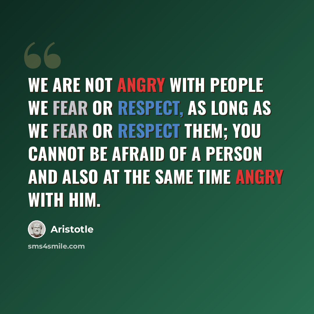 “We are not angry with people we fear or respect, as long as we fear or respect them; you cannot be afraid of a person and also at the same time angry with him.” quote by Aristotle