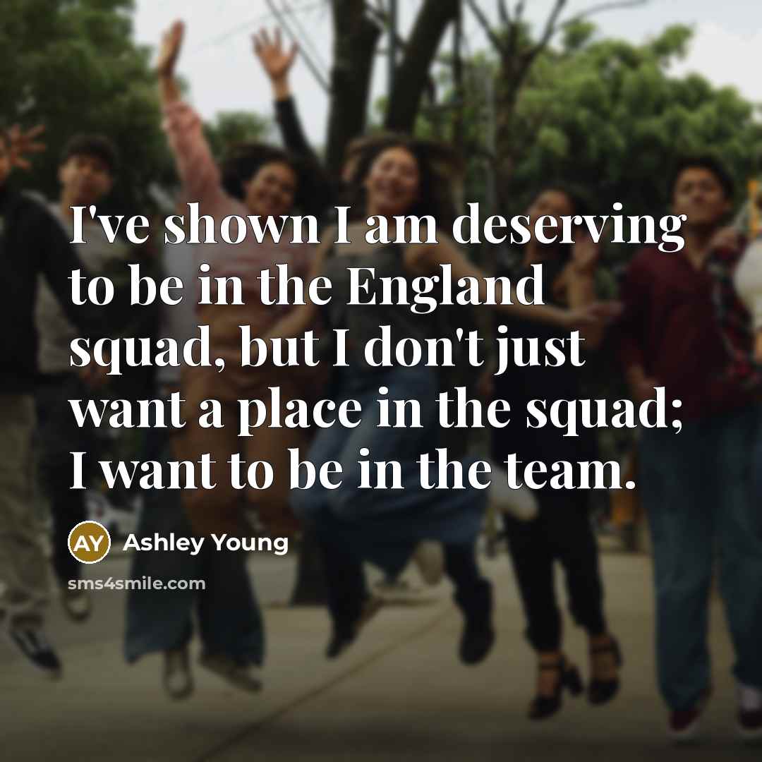 “I've shown I am deserving to be in the England squad, but I don't just want a place in the squad; I want to be in the team.” quote by Ashley Young