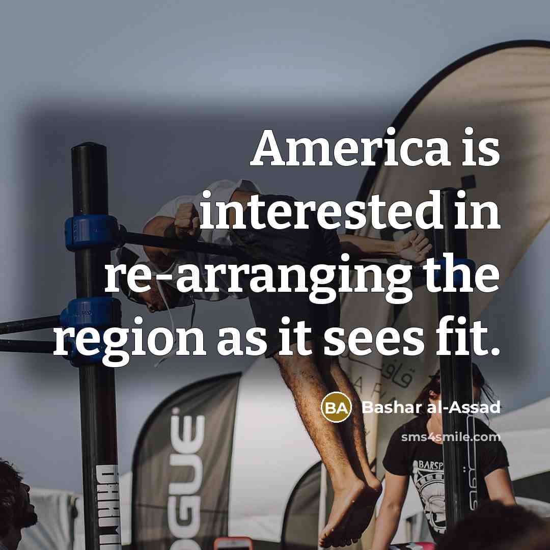 “America is interested in re-arranging the region as it sees fit.” quote by Bashar al-Assad