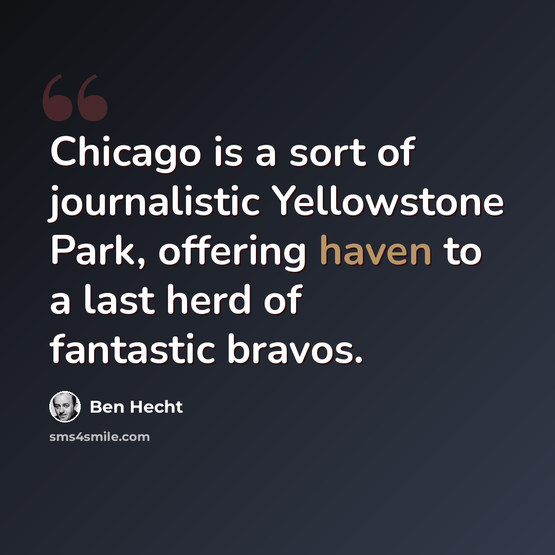 “Chicago is a sort of journalistic Yellowstone Park, offering haven to a last herd of fantastic bravos.” quote by Ben Hecht