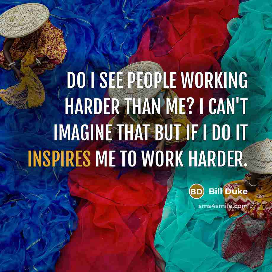 “Do I see people working harder than me? I can't imagine that but if I do it inspires me to work harder.” quote by Bill Duke