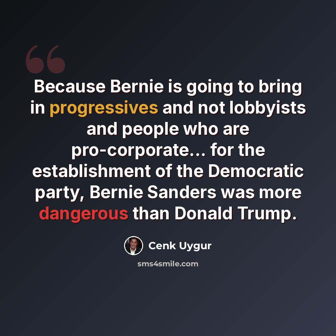 “Because Bernie is going to bring in progressives and not lobbyists and people who are pro-corporate... for the establishment of the Democratic party, Bernie Sanders was more dangerous than Donald Trump.” quote by Cenk Uygur