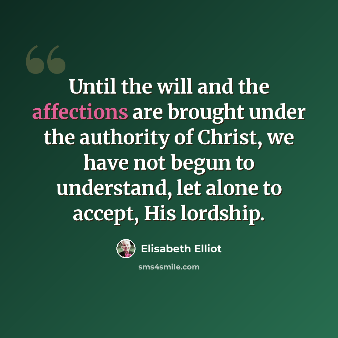 “Until the will and the affections are brought under the authority of Christ, we have not begun to understand, let alone to accept, His lordship.” quote by Elisabeth Elliot