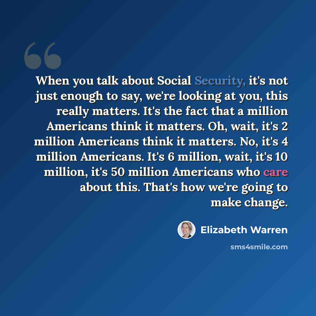 “When you talk about Social Security, it's not just enough to say, we're looking at you, this really matters. It's the fact that a million Americans think it matters. Oh, wait, it's 2 million Americans think it matters. No, it's 4 million Americans. It's 6 million, wait, it's 10 million, it's 50…” quote by Elizabeth Warren
