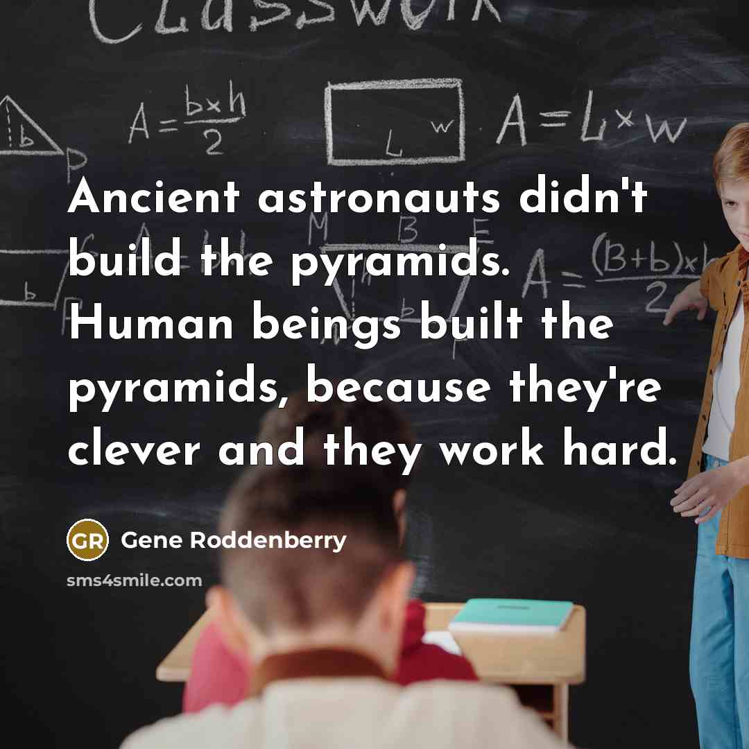 “Ancient astronauts didn't build the pyramids. Human beings built the pyramids, because they're clever and they work hard.” quote by Gene Roddenberry