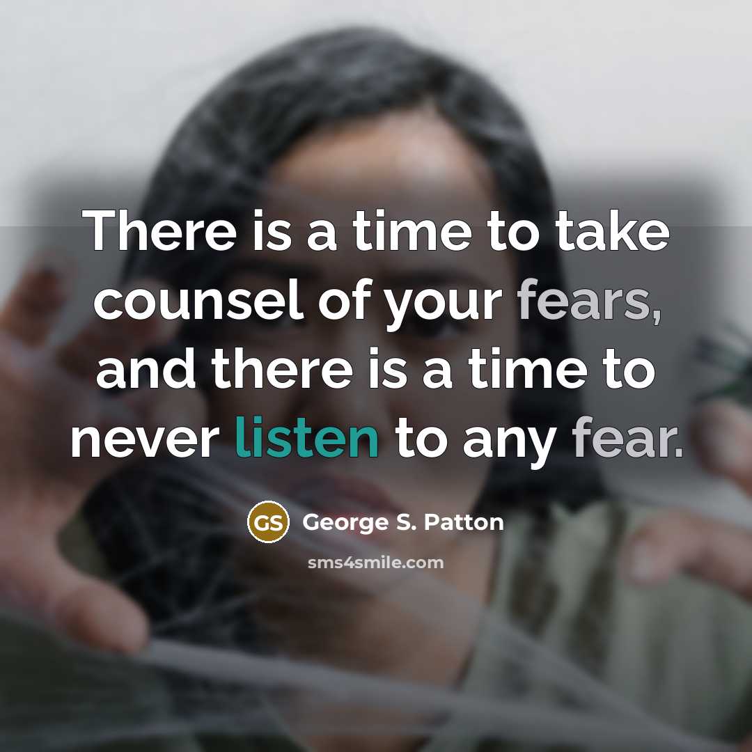 “There is a time to take counsel of your fears, and there is a time to never listen to any fear.” quote by George S. Patton