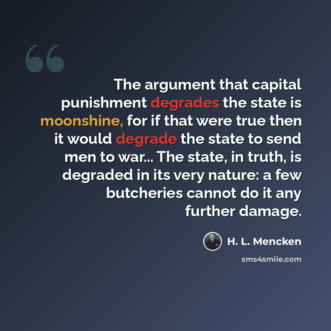 “The argument that capital punishment degrades the state is moonshine, for if that were true then it would degrade the state to send men to war... The state, in truth, is degraded in its very nature: a few butcheries cannot do it any further damage.” quote by H. L. Mencken