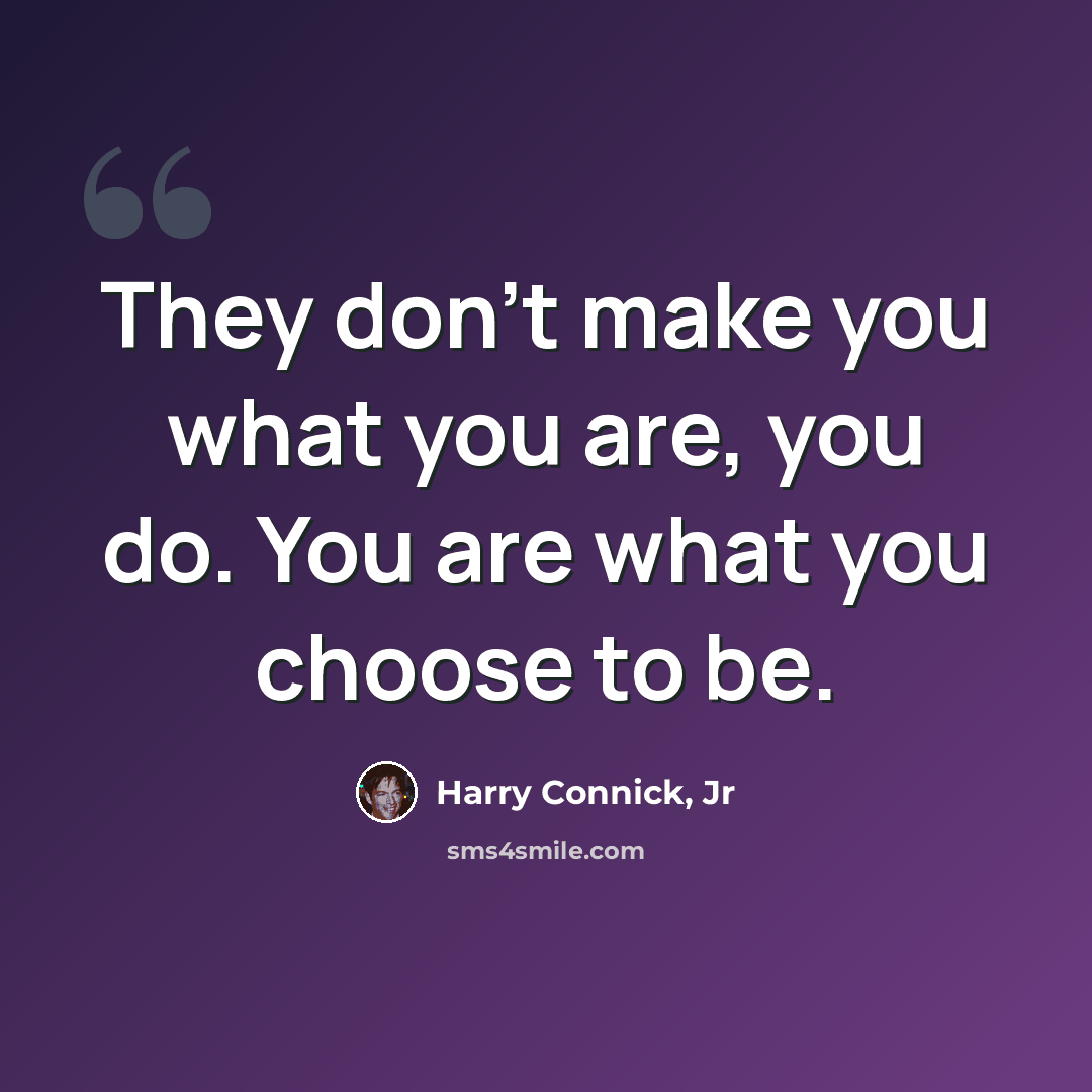 “They don't make you what you are, you do. You are what you choose to be.” quote by Harry Connick, Jr