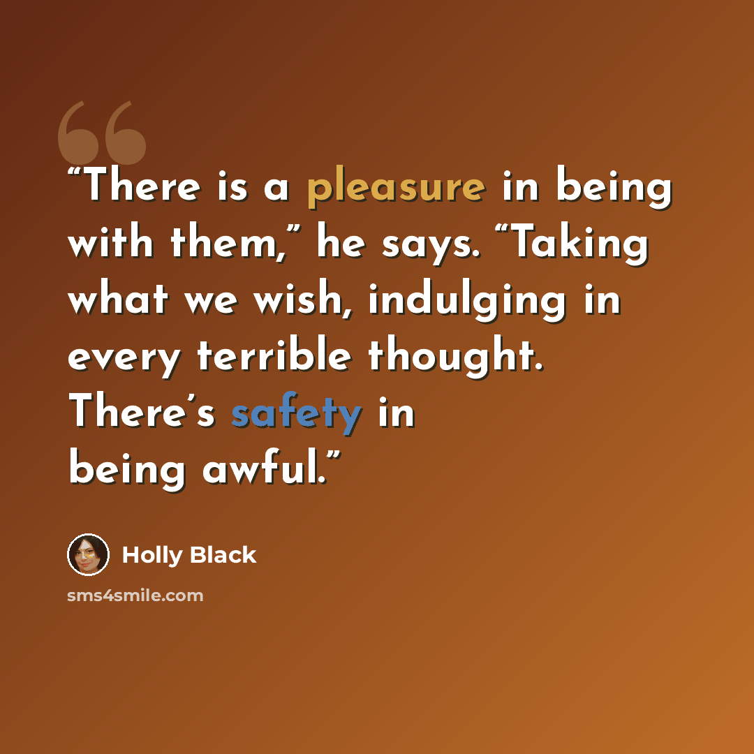 “There is a pleasure in being with them,” he says. “Taking what we wish, indulging in every terrible thought. There’s safety in being awful.” quote by Holly Black