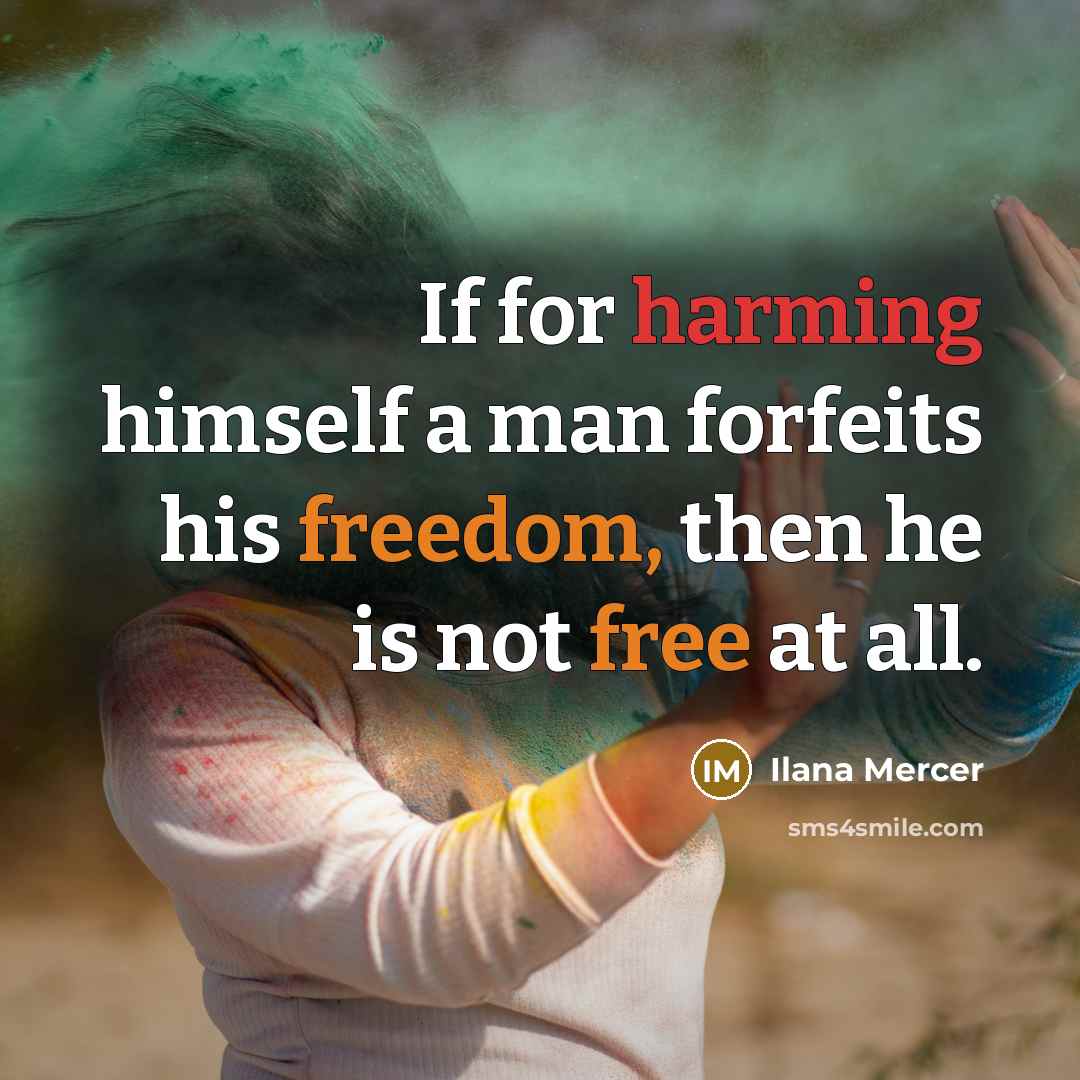 “If for harming himself a man forfeits his freedom, then he is not free at all.” quote by Ilana Mercer
