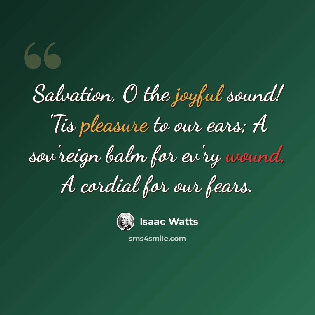 “Salvation, O the joyful sound! 'Tis pleasure to our ears; A sov'reign balm for ev'ry wound, A cordial for our fears.” quote by Isaac Watts