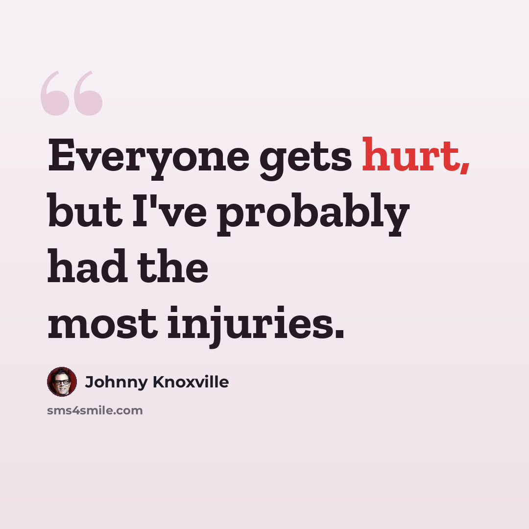 “Everyone gets hurt, but I've probably had the most injuries.” quote by Johnny Knoxville