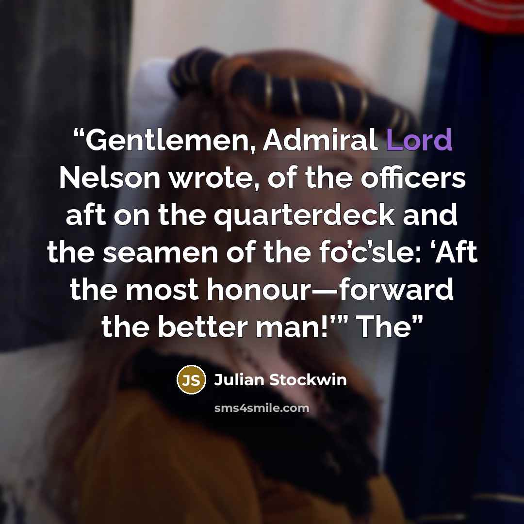 “Gentlemen, Admiral Lord Nelson wrote, of the officers aft on the quarterdeck and the seamen of the fo’c’sle: ‘Aft the most honour—forward the better man!’” The” quote by Julian Stockwin