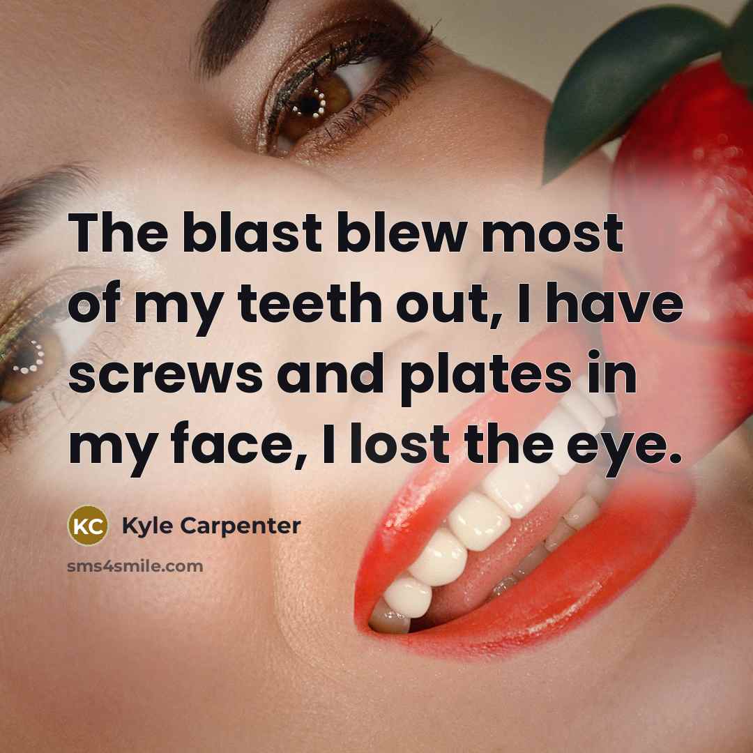 “The blast blew most of my teeth out, I have screws and plates in my face, I lost the eye.” quote by Kyle Carpenter