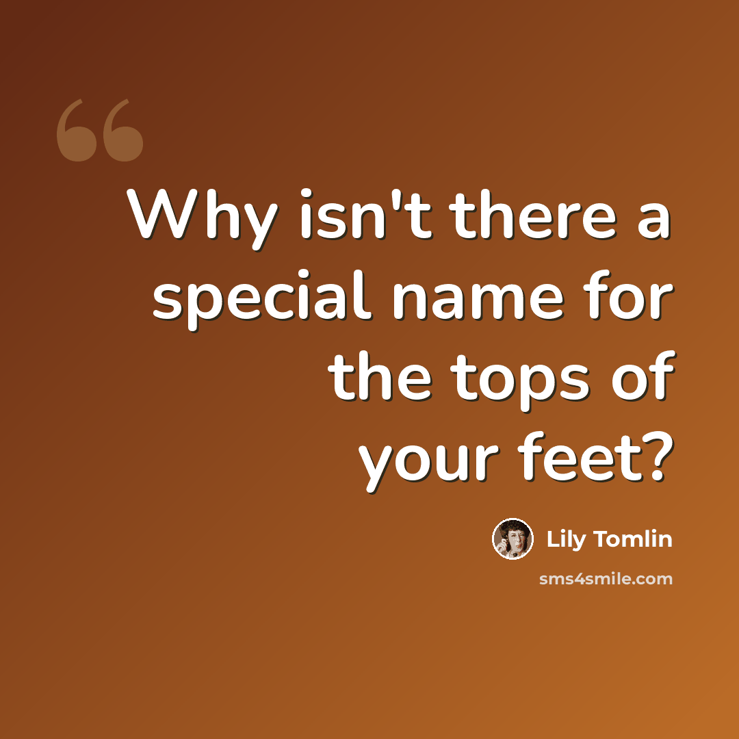 “Why isn't there a special name for the tops of your feet?” quote by Lily Tomlin