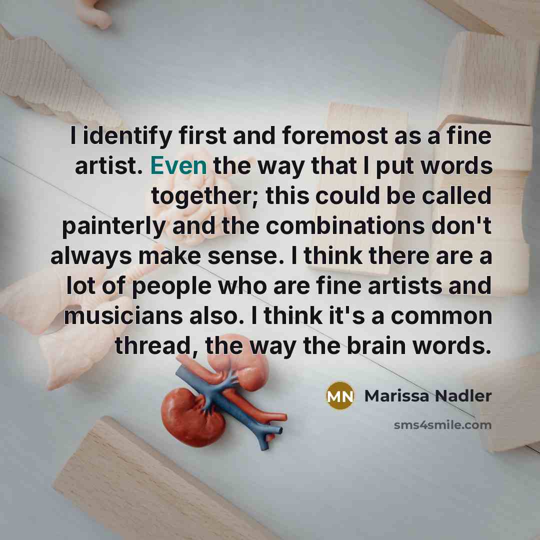 “I identify first and foremost as a fine artist. Even the way that I put words together; this could be called painterly and the combinations don't always make sense. I think there are a lot of people who are fine artists and musicians also. I think it's a common thread, the way the brain words.” quote by Marissa Nadler