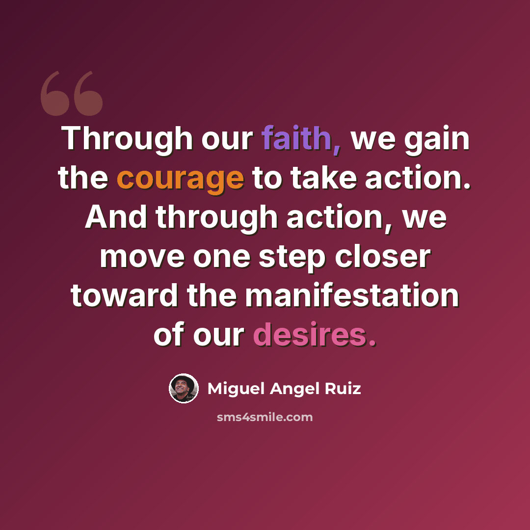 “Through our faith, we gain the courage to take action. And through action, we move one step closer toward the manifestation of our desires.” quote by Miguel Angel Ruiz