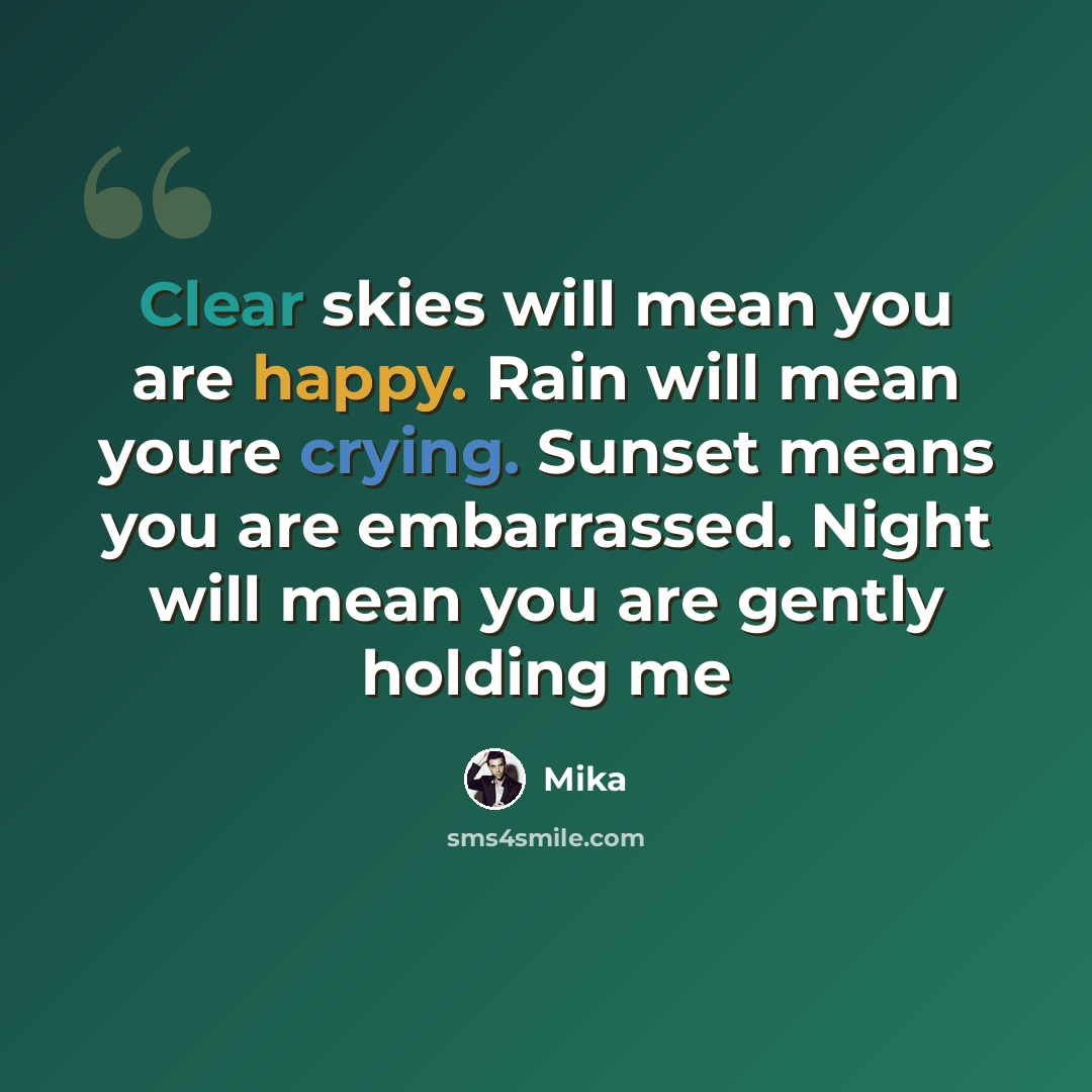 “Clear skies will mean you are happy. Rain will mean youre crying. Sunset means you are embarrassed. Night will mean you are gently holding me” quote by Mika