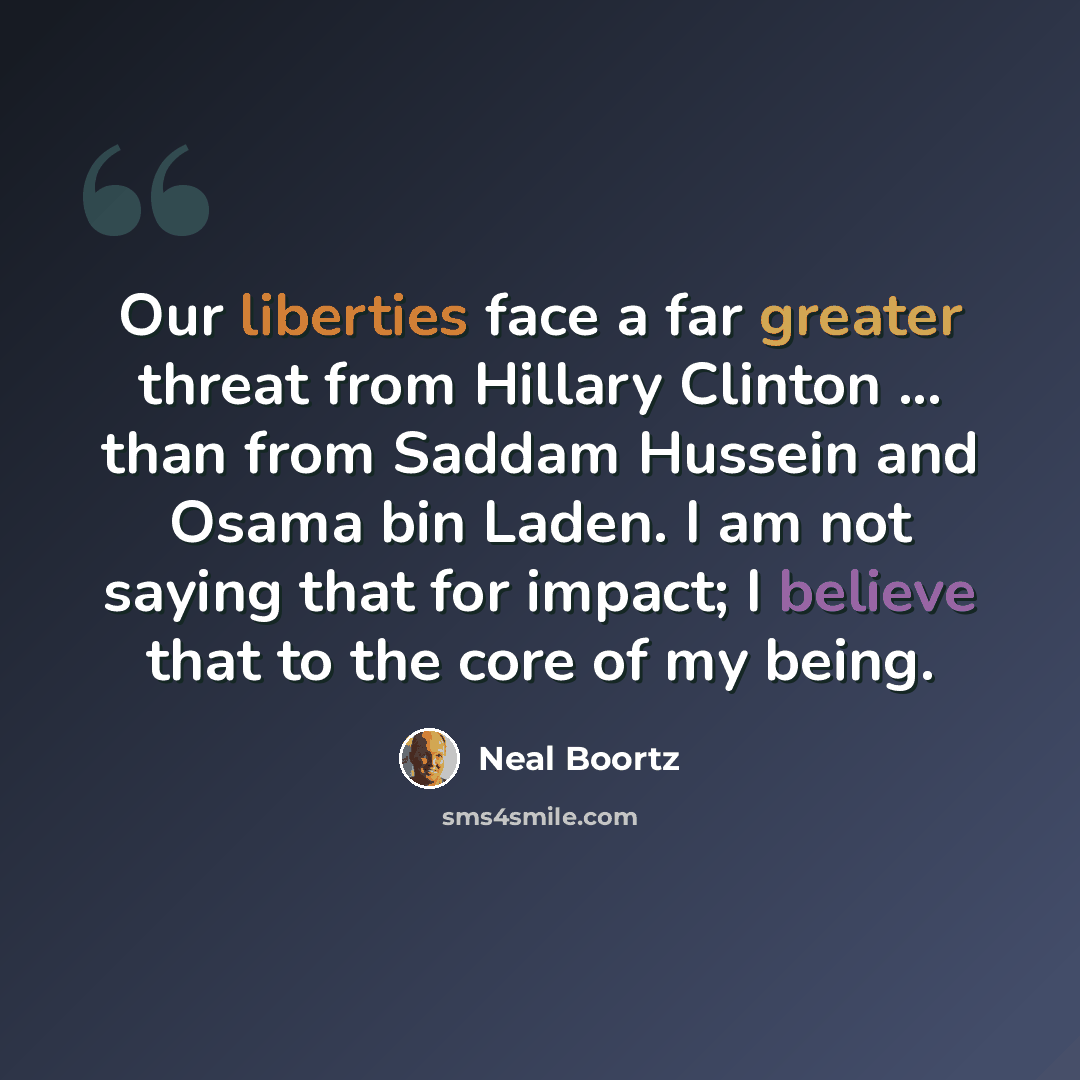 “Our liberties face a far greater threat from Hillary Clinton ... than from Saddam Hussein and Osama bin Laden. I am not saying that for impact; I believe that to the core of my being.” quote by Neal Boortz