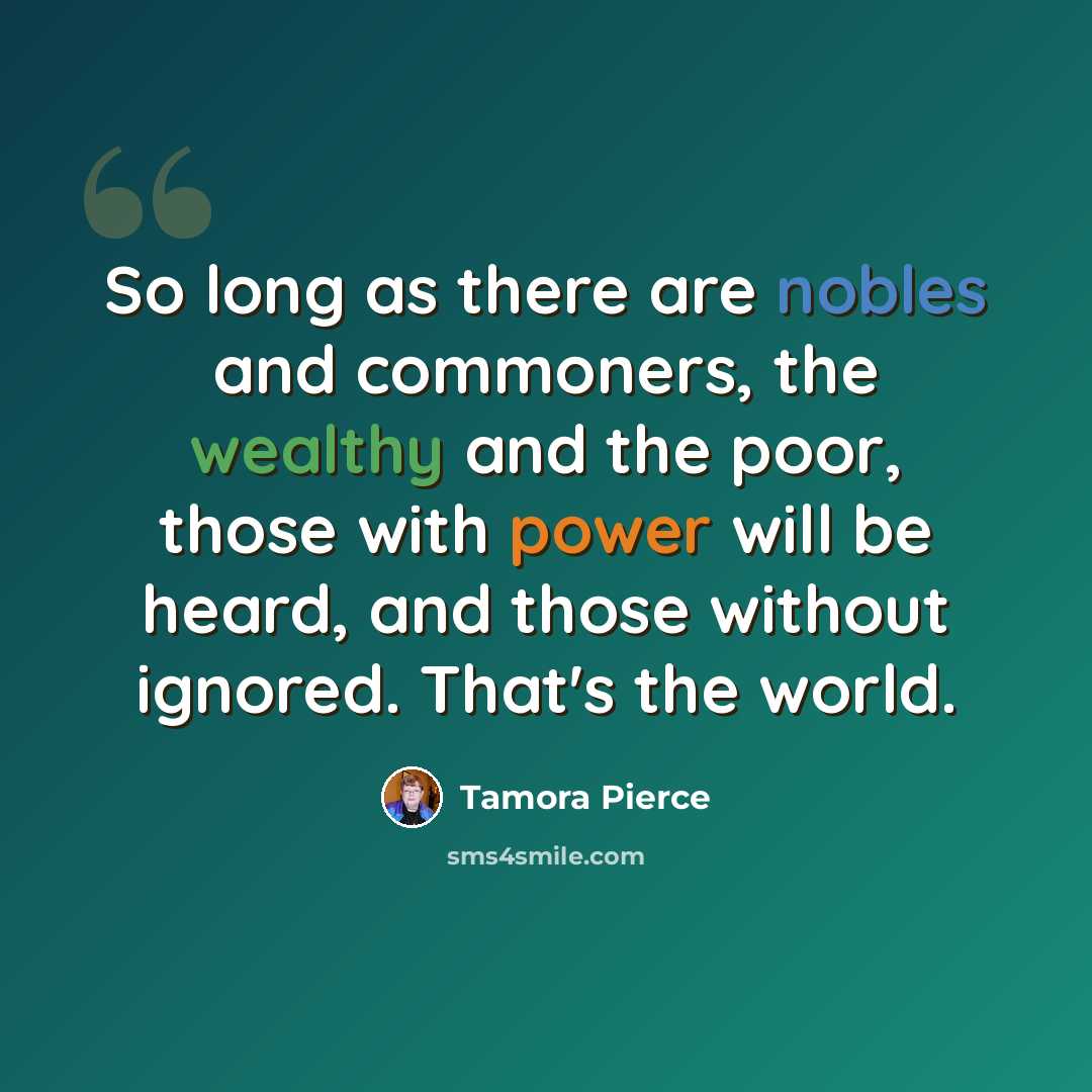 “So long as there are nobles and commoners, the wealthy and the poor, those with power will be heard, and those without ignored. That's the world.” quote by Tamora Pierce