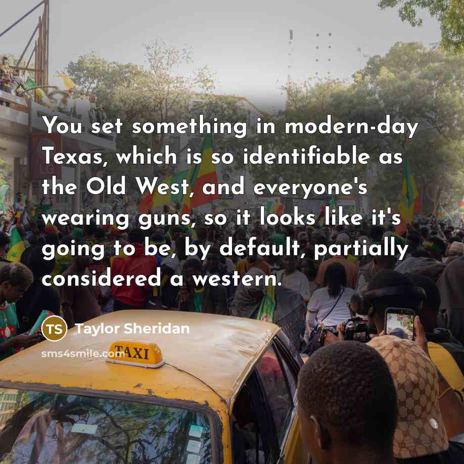 “You set something in modern-day Texas, which is so identifiable as the Old West, and everyone's wearing guns, so it looks like it's going to be, by default, partially considered a western.” quote by Taylor Sheridan