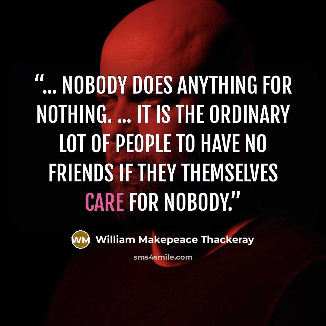 “... nobody does anything for nothing. ... it is the ordinary lot of people to have no friends if they themselves care for nobody.” quote by William Makepeace Thackeray