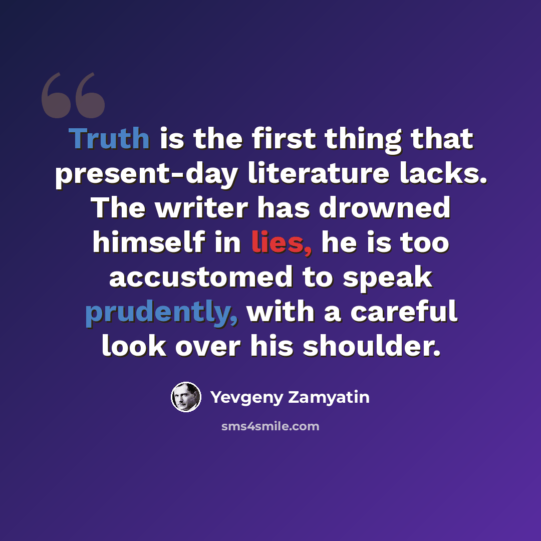 “Truth is the first thing that present-day literature lacks. The writer has drowned himself in lies, he is too accustomed to speak prudently, with a careful look over his shoulder.” quote by Yevgeny Zamyatin