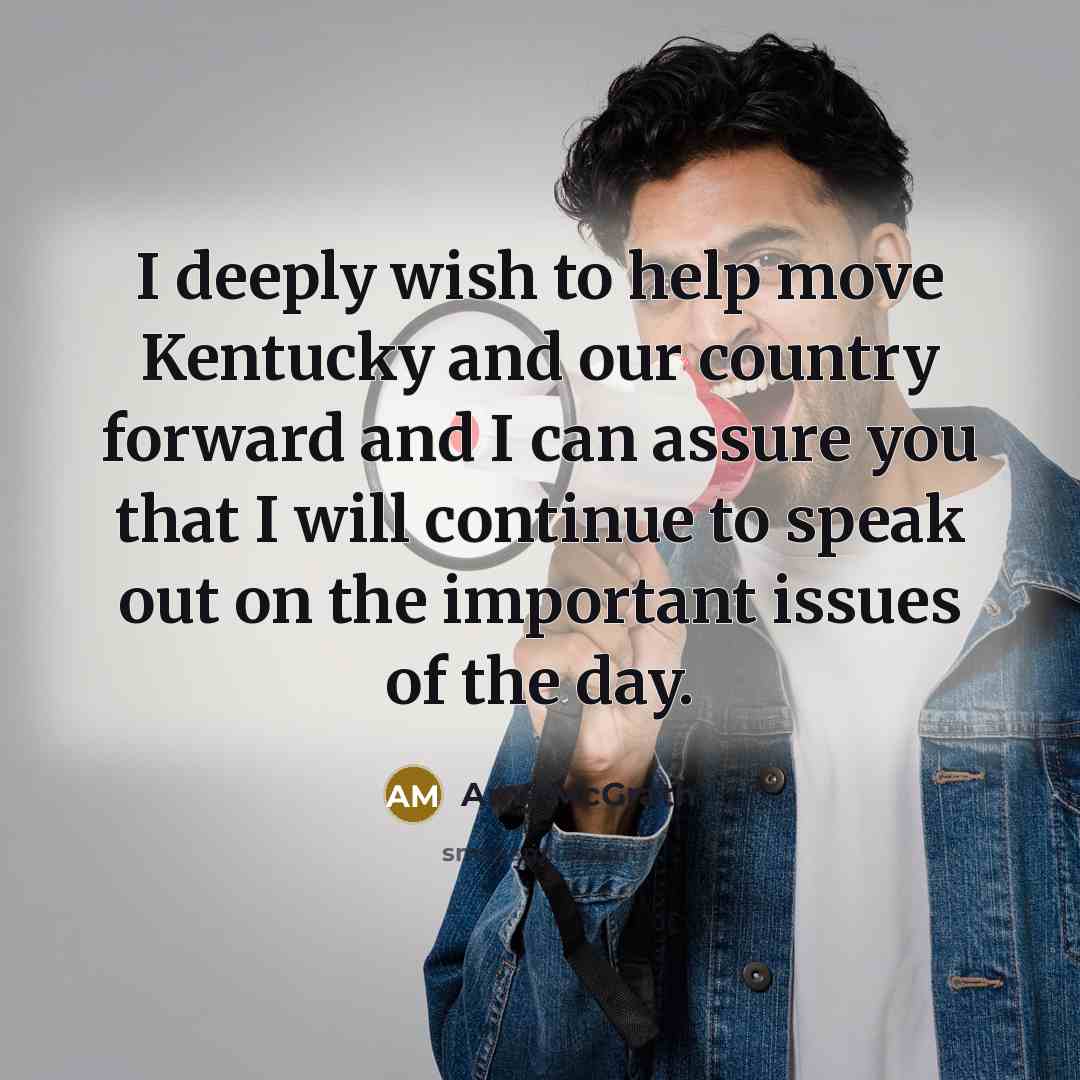 “I deeply wish to help move Kentucky and our country forward and I can assure you that I will continue to speak out on the important issues of the day.” quote by Amy McGrath