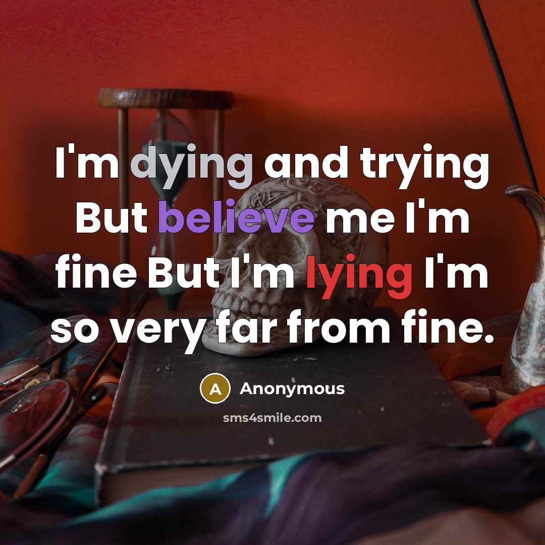 “I'm dying and trying But believe me I'm fine But I'm lying I'm so very far from fine.” quote by Anonymous