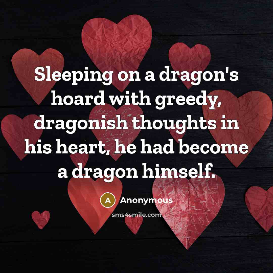 “Sleeping on a dragon's hoard with greedy, dragonish thoughts in his heart, he had become a dragon himself.” quote by Anonymous