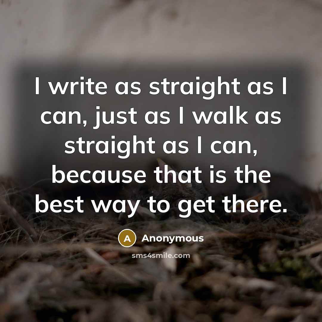 “I write as straight as I can, just as I walk as straight as I can, because that is the best way to get there.” quote by Anonymous
