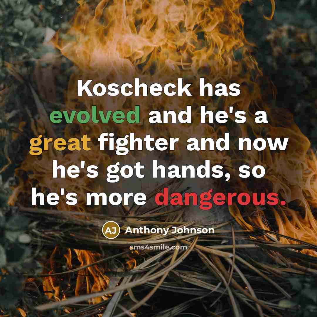 “Koscheck has evolved and he's a great fighter and now he's got hands, so he's more dangerous.” quote by Anthony Johnson