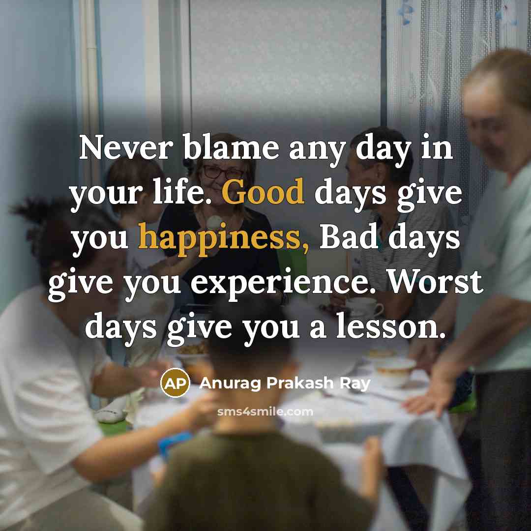 “Never blame any day in your life. Good days give you happiness, Bad days give you experience. Worst days give you a lesson.” quote by Anurag Prakash Ray