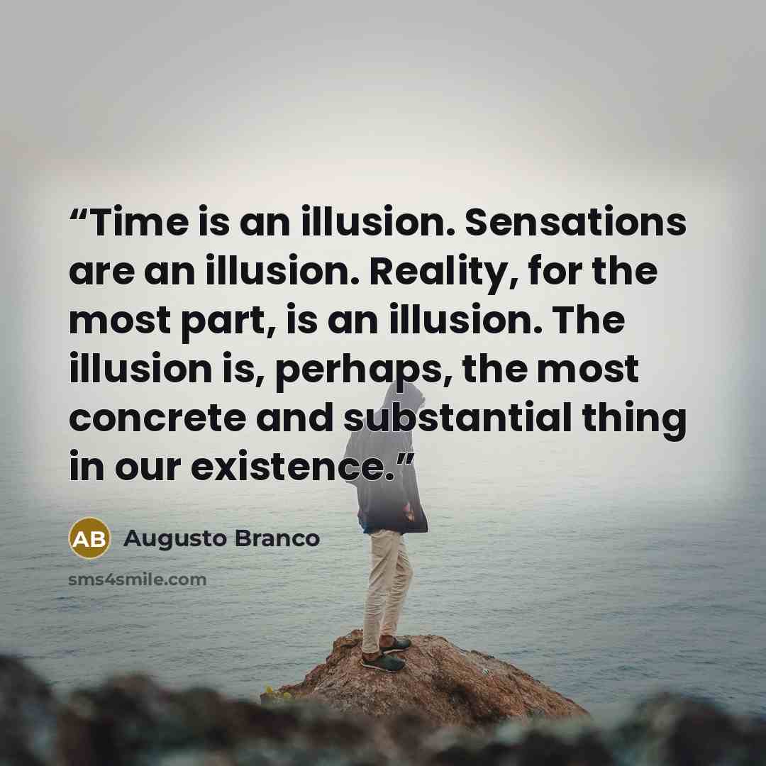 “Time is an illusion. Sensations are an illusion. Reality, for the most part, is an illusion. The illusion is, perhaps, the most concrete and substantial thing in our existence.” quote by Augusto Branco