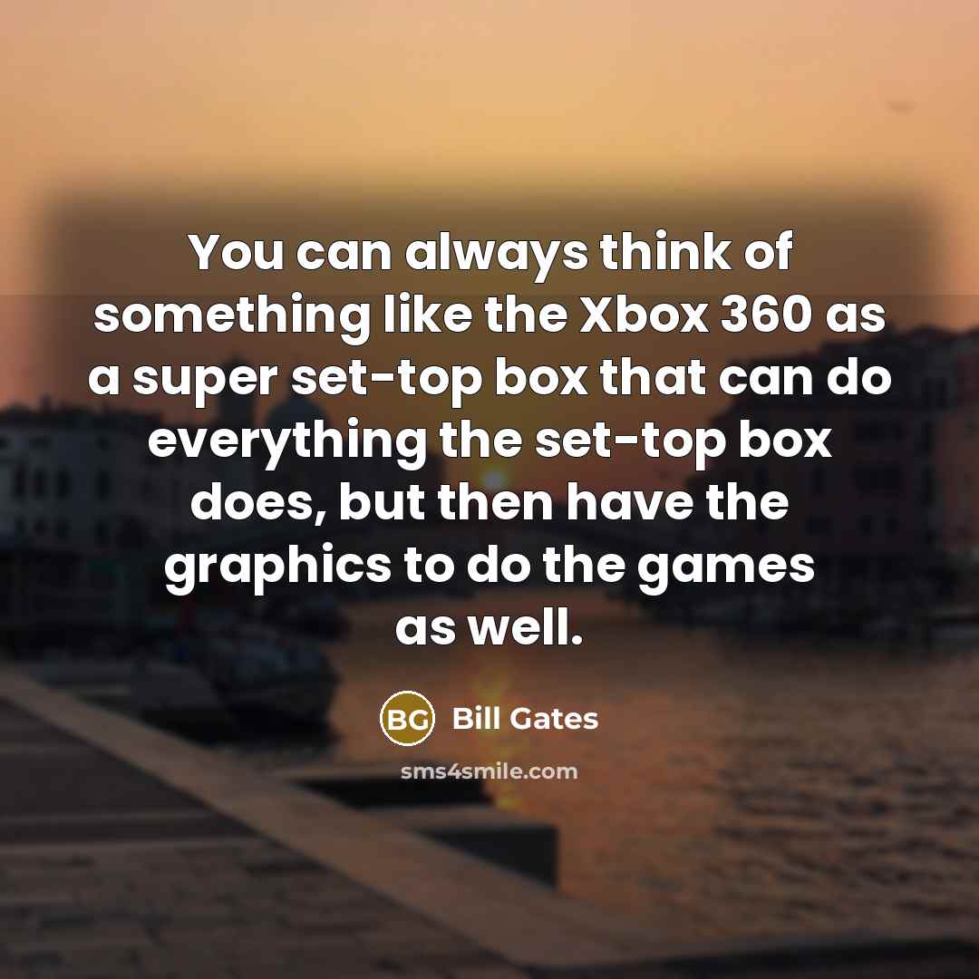 “You can always think of something like the Xbox 360 as a super set-top box that can do everything the set-top box does, but then have the graphics to do the games as well.” quote by Bill Gates