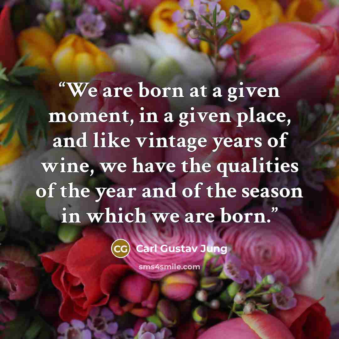 “We are born at a given moment, in a given place, and like vintage years of wine, we have the qualities of the year and of the season in which we are born.” quote by Carl Gustav Jung