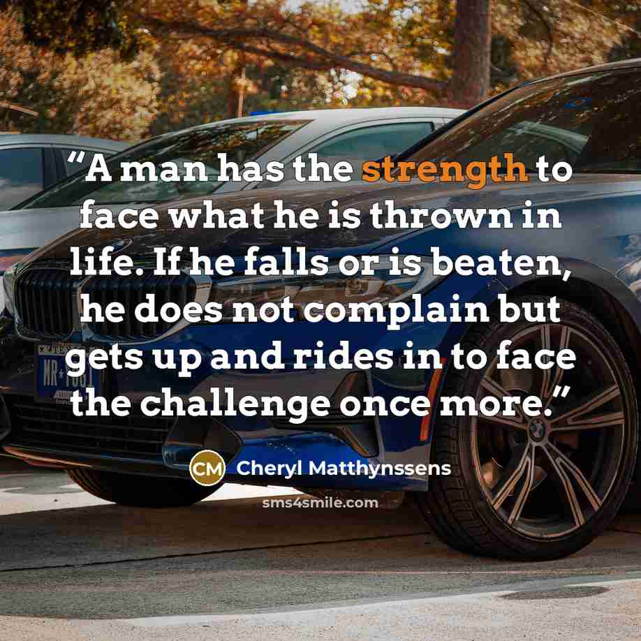 “A man has the strength to face what he is thrown in life. If he falls or is beaten, he does not complain but gets up and rides in to face the challenge once more.” quote by Cheryl Matthynssens