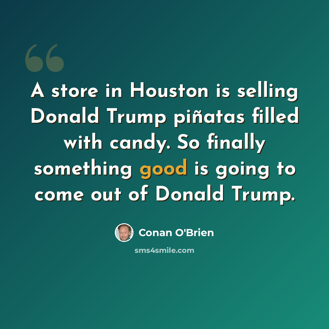 “A store in Houston is selling Donald Trump piñatas filled with candy. So finally something good is going to come out of Donald Trump.” quote by Conan O'Brien