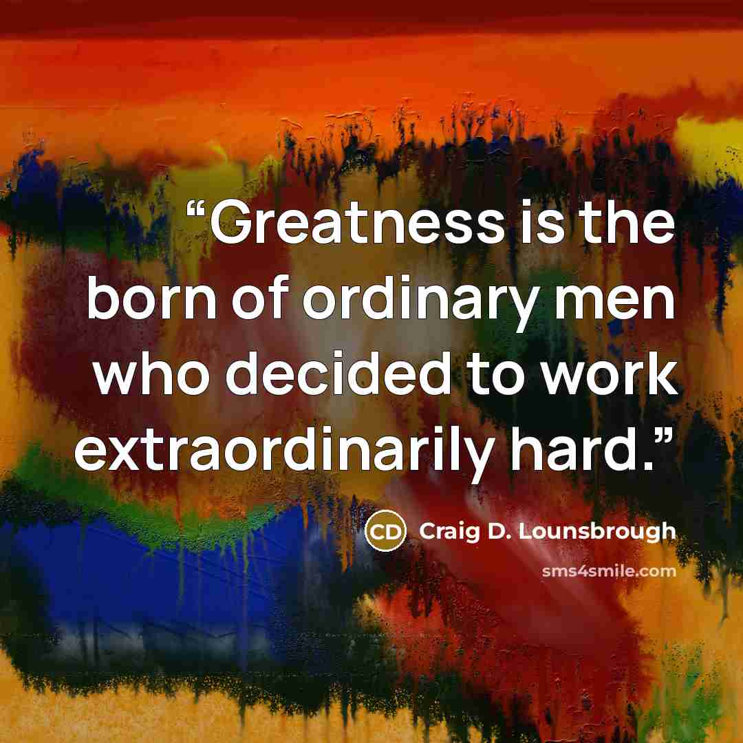 “Greatness is the born of ordinary men who decided to work extraordinarily hard.” quote by Craig D. Lounsbrough