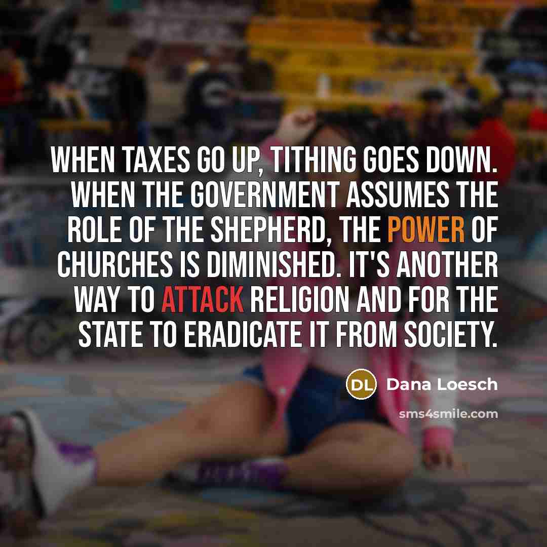 “When taxes go up, tithing goes down. When the government assumes the role of the shepherd, the power of churches is diminished. It's another way to attack religion and for the state to eradicate it from society.” quote by Dana Loesch