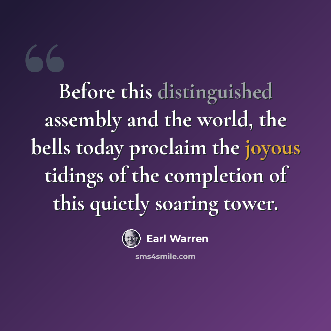 “Before this distinguished assembly and the world, the bells today proclaim the joyous tidings of the completion of this quietly soaring tower.” quote by Earl Warren