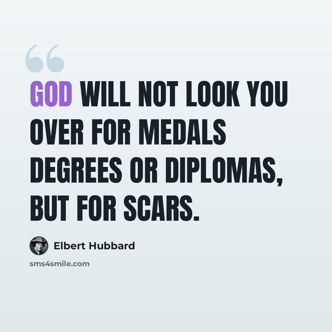 “God will not look you over for medals degrees or diplomas, but for scars.” quote by Elbert Hubbard