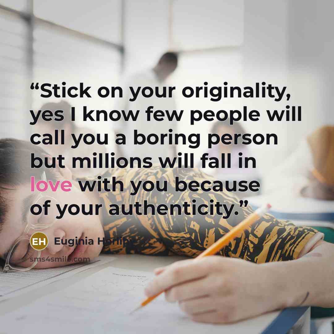 “Stick on your originality, yes I know few people will call you a boring person but millions will fall in love with you because of your authenticity.” quote by Euginia Herlihy