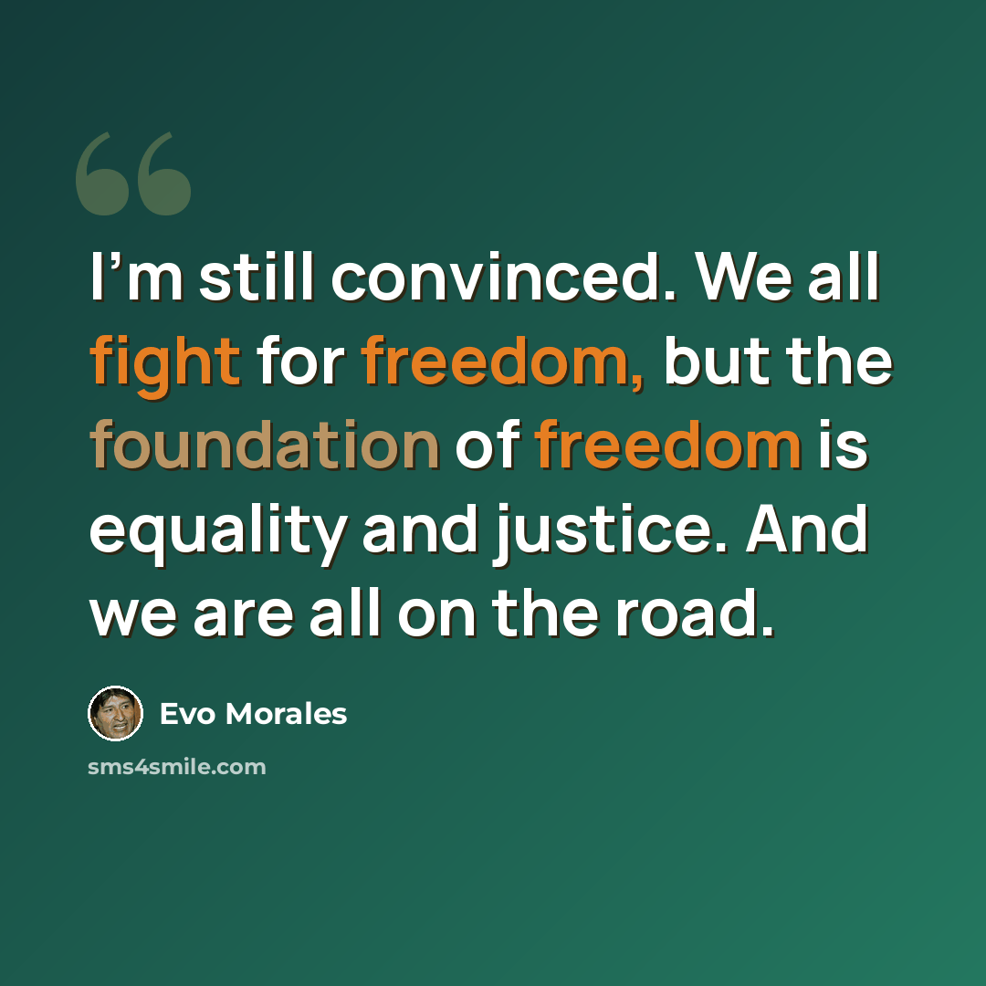 “I'm still convinced. We all fight for freedom, but the foundation of freedom is equality and justice. And we are all on the road.” quote by Evo Morales