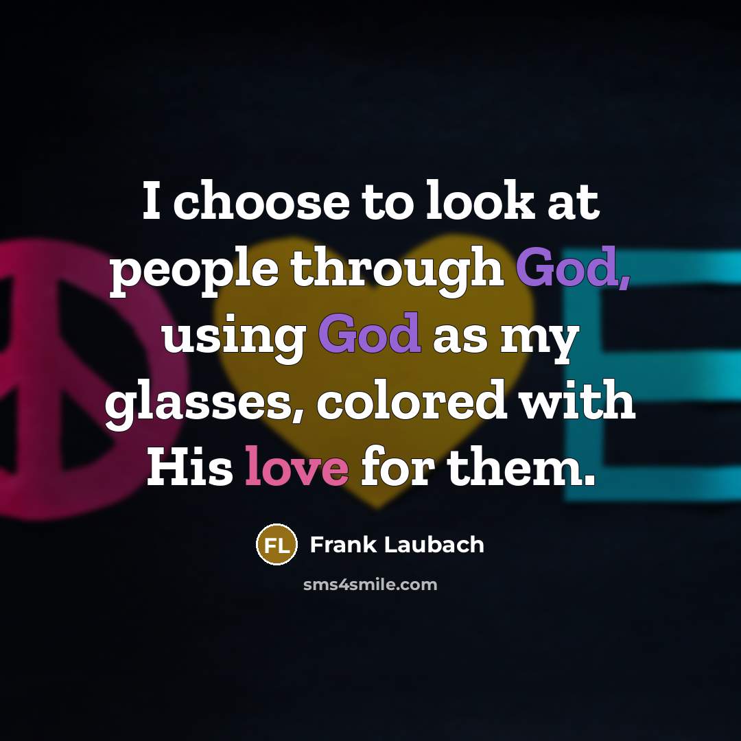 “I choose to look at people through God, using God as my glasses, colored with His love for them.” quote by Frank Laubach